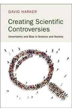 Creating Scientific Controversies: Uncertainty and Bias in Science and Society - David Harker
