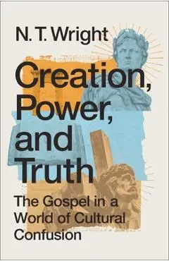Creation, Power, and Truth: The Gospel in a World of Cultural Confusion - N. T. Wright