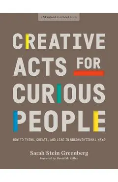 Creative Acts for Curious People: How to Think, Create, and Lead in Unconventional Ways - Sarah Stein Greenberg