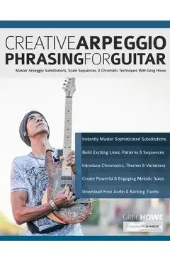 Creative Arpeggio Phrasing for Guitar: Master Arpeggio Substitutions, Scale Sequences, & Chromatic Techniques With Greg Howe - Greg Howe