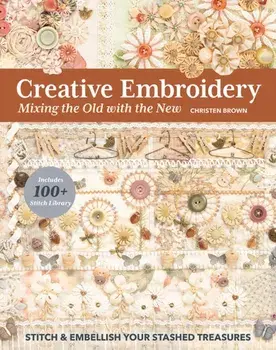 Creative Embroidery, Mixing the Old with the New. Stitch & Embellish Your Stashed Treasures, Paperback/***