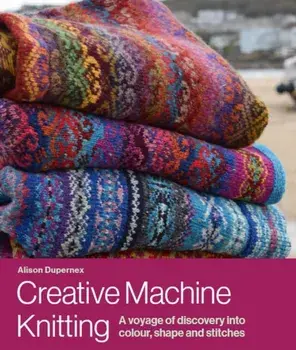 Creative Machine Knitting. A Voyage of Discovery into Colour, Shape and Stitches, Hardback/Alison Dupernex