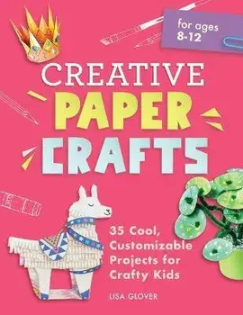 Creative Paper Crafts: 35 Cool, Customizable Projects for Crafty Kids, Paperback/Lisa Glover