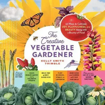 Creative Vegetable Gardener: 60 Ways to Cultivate Joy, Playfulness, and Beauty along with a Bounty of Food, Paperback/Kelly Smith Trimble