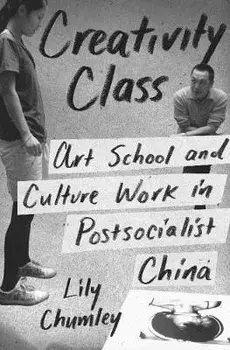 Creativity Class: Art School and Culture Work in Postsocialist China, Paperback/Lily Chumley