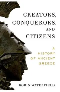 Creators, Conquerors, and Citizens: A History of Ancient Greece - Robin Waterfield
