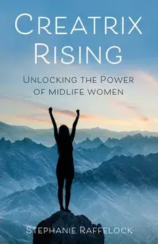 Creatrix Rising: Unlocking the Power of Midlife Women, Hardcover/Stephanie Raffelock