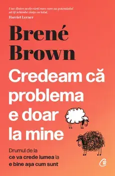 Credeam ca problema e doar la mine. Drumul de la ce va crede lumea la e bine asa cum sunt/Brene Brown