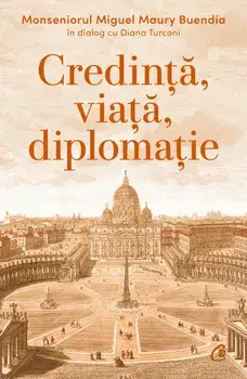 Credinta, viata, diplomatie. Monseniorul Miguel Maury Buendia in dialog cu Diana Turconi/Diana Turconi, Miguel Maury Buendia