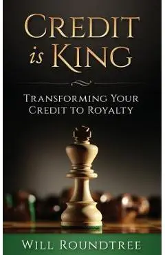 Credit Is King: Transforming Your Credit to Royalty - Will Roundtree