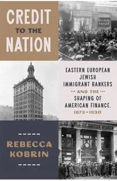 Credit to the Nation: Eastern European Jewish Immigrant Bankers and the Shaping of American Finance, 1873-1930 - Rebecca Kobrin