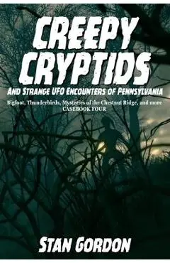 Creepy Cryptids and Strange UFO Encounters of Pennsylvania. Bigfoot, Thunderbirds, Mysteries of the Chestnut Ridge and More. Casebook Four - Stan Gordon