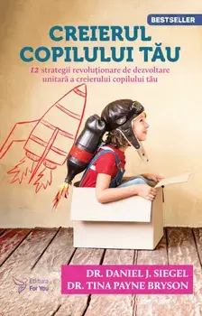 Creierul copilului tau. 12 strategii revolutionare de dezvoltare unitara a creierului copilului tau. Editia a III-a/Daniel J. Siegel, Tina Payne Bryson