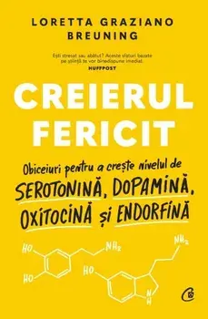 Creierul fericit. Obiceiuri pentru a creste nivelul de serotonina, dopamina, oxitocina si endorfina/Loretta Graziano Breuning