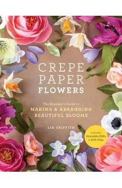 Crepe Paper Flowers: The Beginner's Guide to Making and Arranging Beautiful Blooms - Lia Griffith