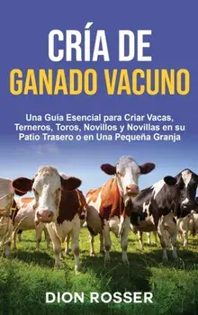 Cría de ganado vacuno: Una guía esencial para criar vacas, terneros, toros, novillos y novillas en su patio trasero o en una pequeña granja/Dion Rosser