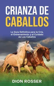 Crianza de caballos: La guía definitiva para la cría, el entrenamiento y el cuidado de los caballos, Hardcover/Dion Rosser