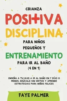 Crianza positiva, disciplina para niños pequeños y entrenamiento para ir al baño (4 en 1): Enseña a tu hijo a ir al baño en 7 días o menos, edúcalo si/Faye Palmer