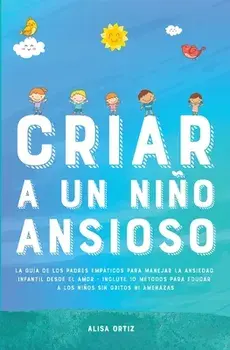 Criar a un Niño Ansioso: La guía de los padres empáticos para manejar la ansiedad infantil desde el amor y la empatía - Incluye 10 métodos para, Paperback/Alisa Ortiz