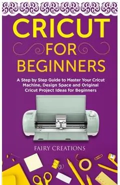 Cricut for Beginners: A Step by Step Guide to Master Your Cricut Machine, Design Space and Original Cricut Project Ideas for Beginners - Fairy Creations