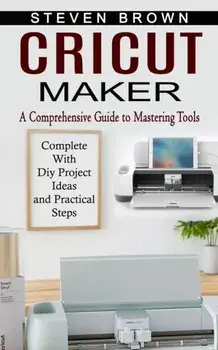 Cricut Maker: A Comprehensive Guide to Mastering Tools (Complete With Diy Project Ideas and Practical Steps), Paperback/Steven Brown