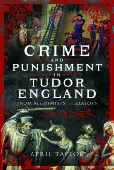 Crime and Punishment in Tudor England. From Alchemists to Zealots, Hardback/April Taylor