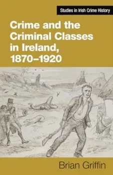 Crime and the Criminal Classes In Ireland, 1870-1920, Hardback/Brian Griffin