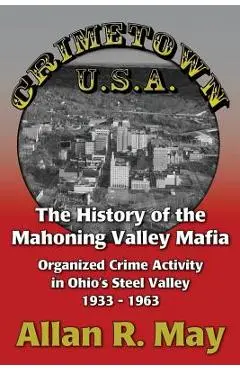 Crimetown U.S.A.: The History of the Mahoning Valley Mafia: Organized Crime Activity in Ohio's Steel Valley 1933-1963 - Allan R. May