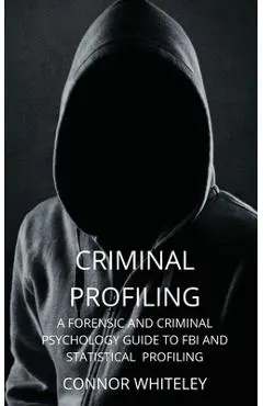 Criminal Profiling: A Forensic and Criminal Psychology Guide to FBI and Statistical Profiling - Connor Whiteley