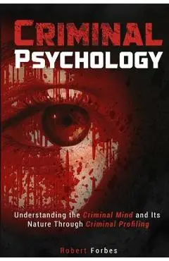 Criminal Psychology: Understanding the Criminal Mind and Its Nature Through Criminal Profiling - Robert Forbes