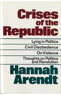 Crises of the Republic: Lying in Politics; Civil Disobedience; On Violence; Thoughts on Politics and Revolution - Hannah Arendt