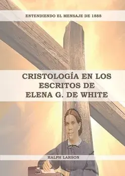 Cristología en los Escritos de Elena G. de White: (La Naturaleza de Cristo, La Cruz de Cristo, Cristología Adventista y el mensaje de 1888 clarificado/Ralph Larson