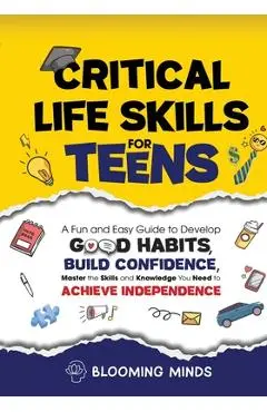 Critical Life Skills for Teens: A Fun and Easy Guide to Develop Good Habits, Build Confidence, Master the Skills and Knowledge You Need to Achieve Ind - Blooming Minds