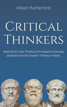 Critical Thinkers: Methods for Clear Thinking and Analysis in Everyday Situations from the Greatest Thinkers in History, Paperback/Albert Rutherford