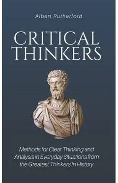 Critical Thinkers: Methods for Clear Thinking and Analysis in Everyday Situations from the Greatest Thinkers in History - Albert Rutherford