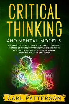 Critical Thinking And Mental Models: The Great Course to Emulate Effective Thinking Systems of the Most Successful Leaders. Think Fast, Set Goals and, Paperback/Carl Patterson