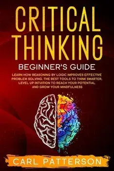 Critical Thinking Beginner's Guide: Learn How Reasoning by Logic Improves Effective Problem Solving. The Tools to Think Smarter, Level up Intuition to, Paperback/Carl Patterson