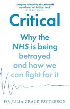 Critical. Why the NHS is Being Betrayed and How We Can Fight for it, Paperback/Dr Julia Grace Patterson