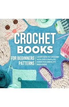 Crochet Books For Beginners Patterns: Learn How To Crochet With This Complete Guide For Absolute Beginners: How To Crochet For Beginners - Lauren Jackson