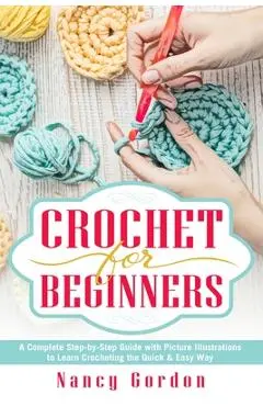Crochet For Beginners: A Complete Step By Step Guide With Picture illustrations To Learn Crocheting The Quick & Easy Way - Nancy Gordon