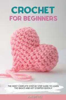 Crochet for Beginners: The Most Complete Step by Step Guide to Learn the Basics and Get Started Quickly, Paperback/Penelope Cole