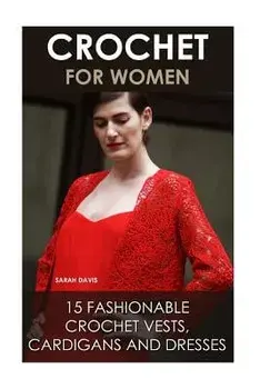 Crochet For Women: 15 Fashionable Crochet Vests, Cardigans And Dresses: ( How To Crochet, Crochet Dress, Crochet Vests, Crochet Cardigans, Paperback/Sarah Davis