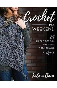 Crochet in a Weekend: 29 Quick-To-Stitch Sweaters, Tops, Shawls & More - Salena Baca