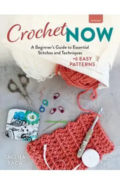 Crochet Now: A Beginner's Guide to Essential Stitches and Techniques + 6 Easy Patterns - Salena Baca