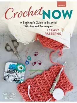 Crochet Now. A Beginner’s Guide to Essential Stitches and Techniques + 6 Easy Patterns, Paperback/Salena Baca