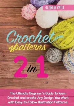 Crochet Patterns: The Ultimate Beginner's Guide To learn Crochet and create Any Design You Want with Easy-to-Follow Illustration Pattern/Eleanor Patel