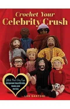 Crochet Your Celebrity Crush: Stitch Your Very Own Amigurumi Heartthrobs, Hunks, and Hotties - Lee Sartori