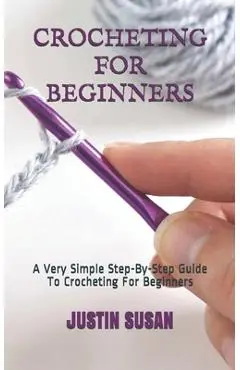 Crocheting for Beginners: A Very Simple Step-By-Step Guide To Crocheting For Beginners - Justin Susan