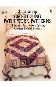 Crocheting Patchwork Patterns: 23 Granny Squares for Afghans, Sweaters and Other Projects - Annette Lep