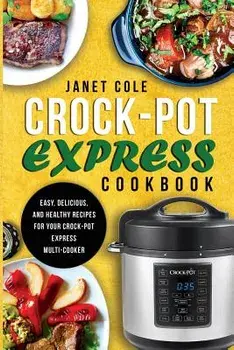 Crock-Pot Express Cookbook: Easy, Delicious, and Healthy Recipes for Your Crock-Pot Express Multi-Cooker, Paperback/Janet Cole